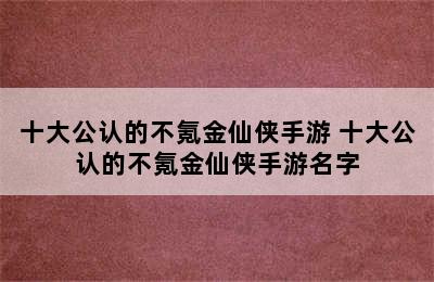 十大公认的不氪金仙侠手游 十大公认的不氪金仙侠手游名字